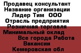 Продавец-консультант › Название организации ­ Лидер Тим, ООО › Отрасль предприятия ­ Розничная торговля › Минимальный оклад ­ 140 000 - Все города Работа » Вакансии   . Кемеровская обл.,Березовский г.